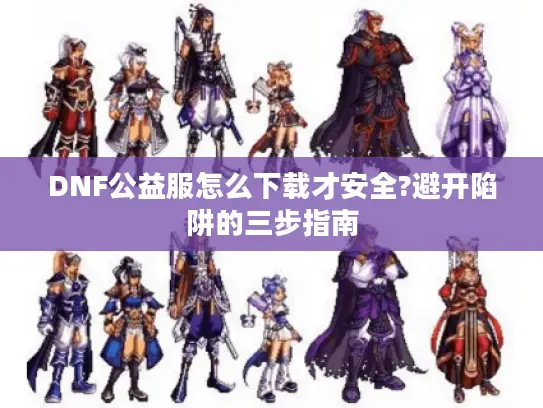 DNF公益服怎么下载才安全?避开陷阱的三步指南 DNF公益服怎么下载才安全?避开陷阱的三步指南