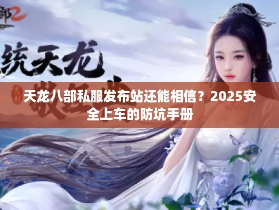 天龙八部私服发布站还能相信？2025安全上车的防坑手册