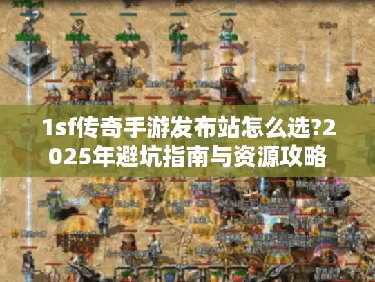 1sf传奇手游发布站怎么选?2025年避坑指南与资源攻略 1sf传奇手游发布站怎么选?2025年避坑指南与资源攻略