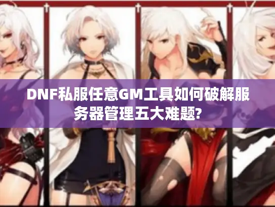 DNF私服任意GM工具如何破解服务器管理五大难题?