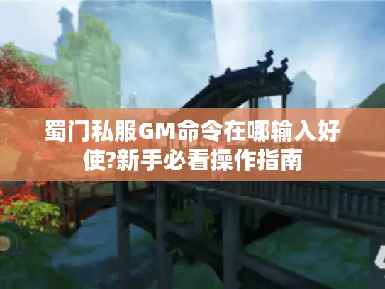 蜀门私服GM命令在哪输入好使?新手必看操作指南