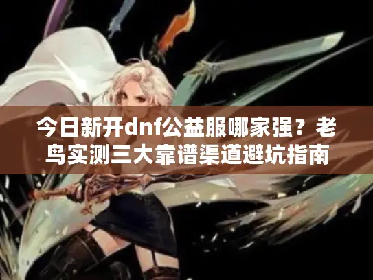 今日新开dnf公益服哪家强？老鸟实测三大靠谱渠道避坑指南