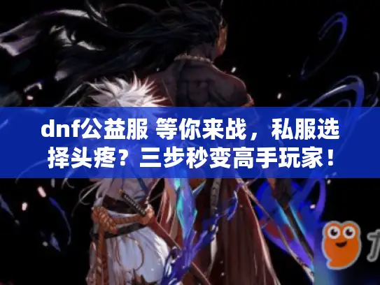 dnf公益服 等你来战,私服选择头疼?三步秒变高手玩家! dnf公益服 等你来战,私服选择头疼?三步秒变高手玩家!
