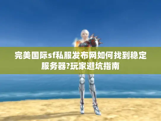 完美国际sf私服发布网如何找到稳定服务器?玩家避坑指南