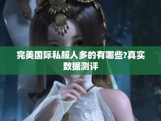 完美国际私服人多的有哪些?真实数据测评 完美国际私服人多的有哪些?真实数据测评