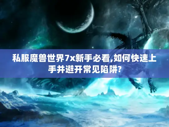 私服魔兽世界7x新手必看,如何快速上手并避开常见陷阱? 私服魔兽世界7x新手必看,如何快速上手并避开常见陷阱?