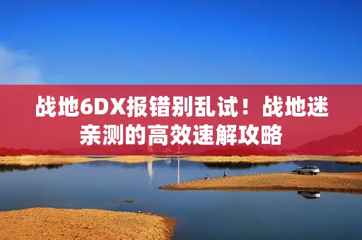 战地6DX报错别乱试!战地迷亲测的高效速解攻略 战地6DX报错别乱试!战地迷亲测的高效速解攻略