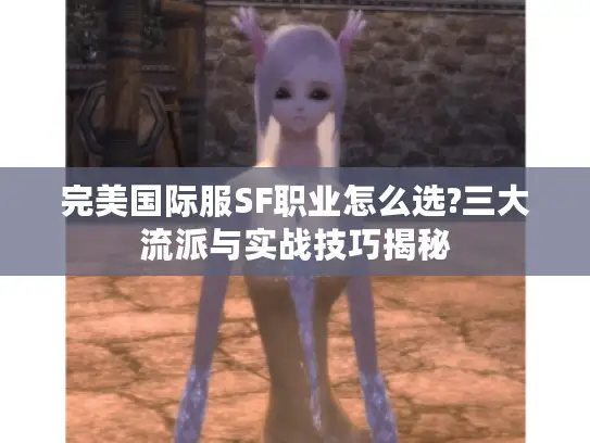 完美国际服SF职业怎么选?三大流派与实战技巧揭秘