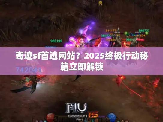 奇迹sf首选网站？2025终极行动秘籍立即解锁