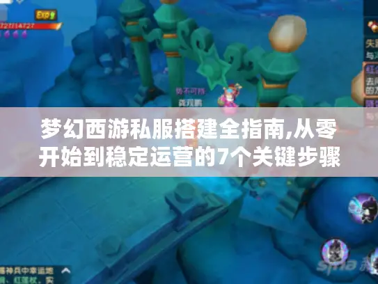 梦幻西游私服搭建全指南,从零开始到稳定运营的7个关键步骤