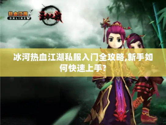冰河热血江湖私服入门全攻略,新手如何快速上手? 冰河热血江湖私服入门全攻略,新手如何快速上手?