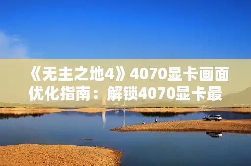 《无主之地4》4070显卡画面优化指南：解锁4070显卡最强视觉效果