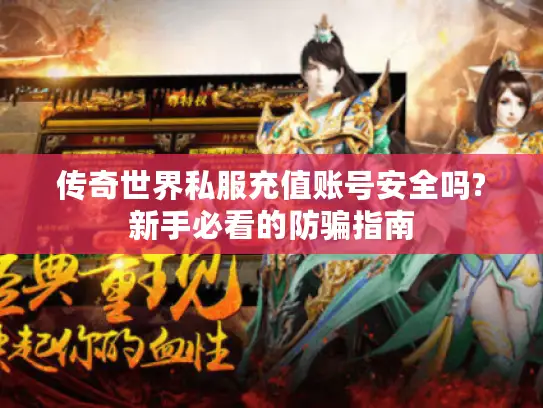 传奇世界私服充值账号安全吗?新手必看的防骗指南