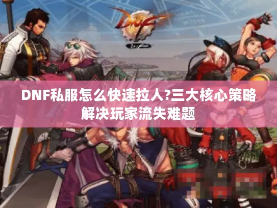 DNF私服怎么快速拉人?三大核心策略解决玩家流失难题
