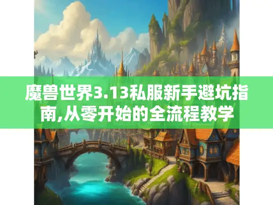 魔兽世界3.13私服新手避坑指南,从零开始的全流程教学