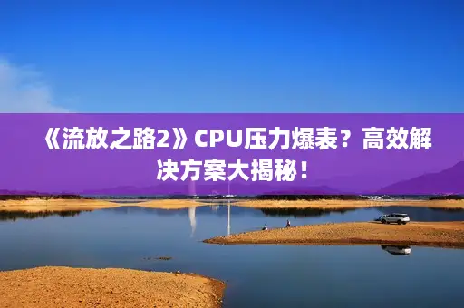 《流放之路2》CPU压力爆表?高效解决方案大揭秘! 《流放之路2》CPU压力爆表?高效解决方案大揭秘!