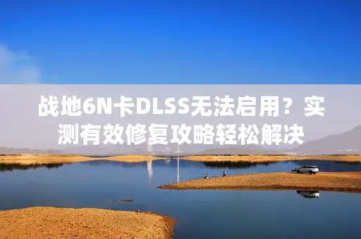 战地6N卡DLSS无法启用？实测有效修复攻略轻松解决