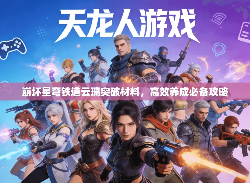 崩坏星穹铁道云璃突破材料，高效养成必备攻略