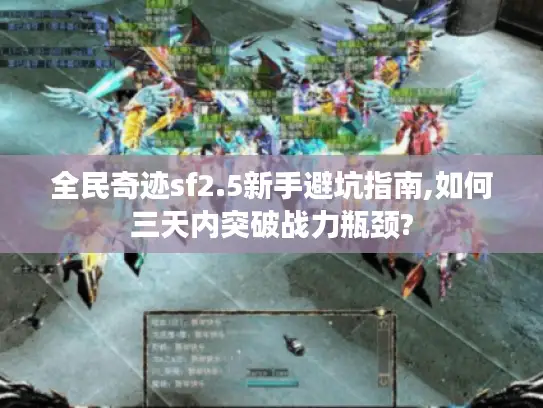 全民奇迹sf2.5新手避坑指南,如何三天内突破战力瓶颈?