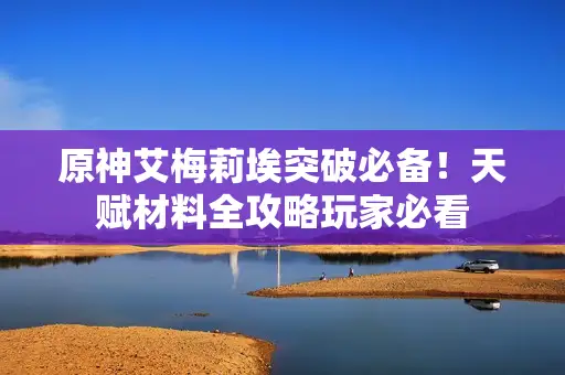 原神艾梅莉埃突破必备!天赋材料全攻略玩家必看 原神艾梅莉埃突破必备!天赋材料全攻略玩家必看