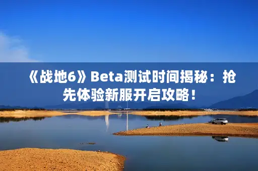 《战地6》Beta测试时间揭秘：抢先体验新服开启攻略！
