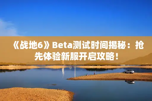 《战地6》Beta测试时间揭秘：抢先体验新服开启攻略！