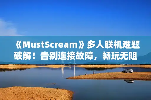 《MustScream》多人联机难题破解！告别连接故障，畅玩无阻攻略大揭秘