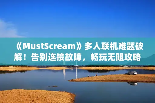 《MustScream》多人联机难题破解！告别连接故障，畅玩无阻攻略大揭秘