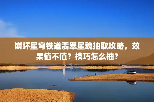 崩坏星穹铁道翡翠星魂抽取攻略，效果值不值？技巧怎么抽？