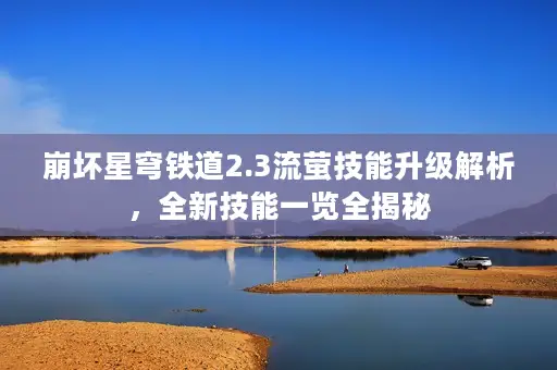 崩坏星穹铁道2.3流萤技能升级解析,全新技能一览全揭秘 崩坏星穹铁道2.3流萤技能升级解析,全新技能一览全揭秘