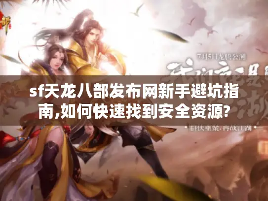sf天龙八部发布网新手避坑指南,如何快速找到安全资源?