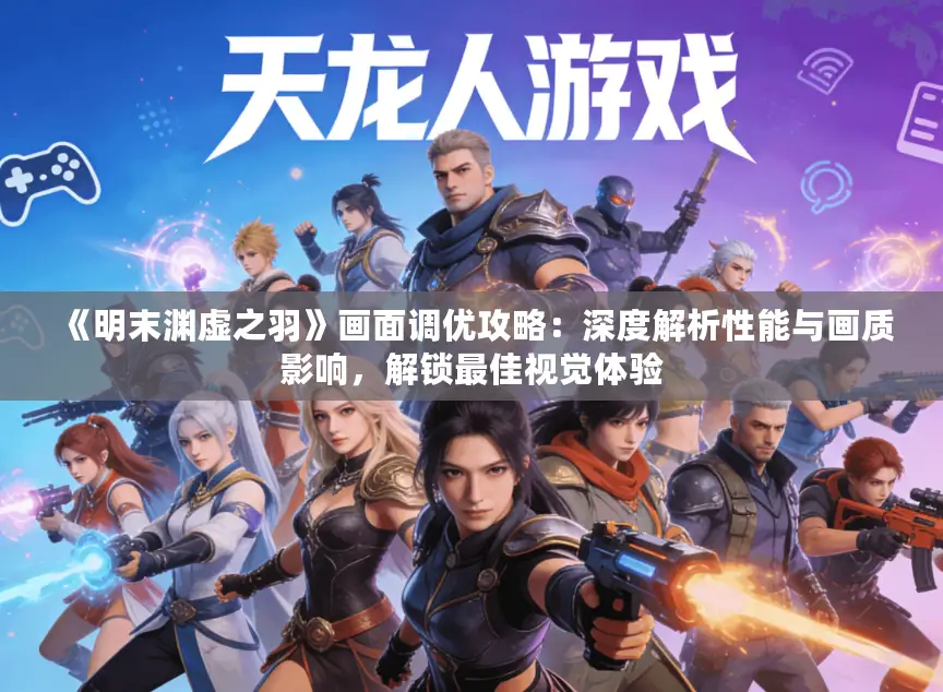 《明末渊虚之羽》画面调优攻略:深度解析性能与画质影响,解锁最佳视觉体验 《明末渊虚之羽》画面调优攻略:深度解析性能与画质影响,解锁最佳视觉体验