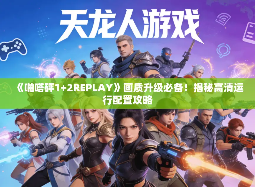 《啪嗒砰1+2REPLAY》画质升级必备！揭秘高清运行配置攻略
