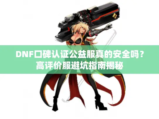 DNF口碑认证公益服真的安全吗？高评价服避坑指南揭秘