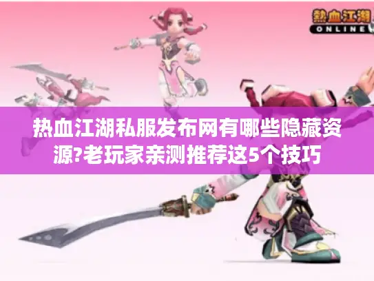 热血江湖私服发布网有哪些隐藏资源?老玩家亲测推荐这5个技巧