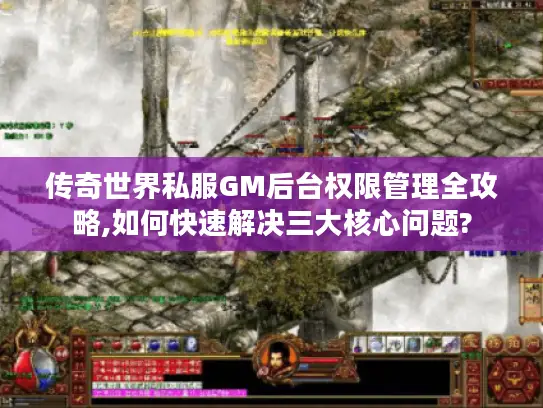 传奇世界私服GM后台权限管理全攻略,如何快速解决三大核心问题?