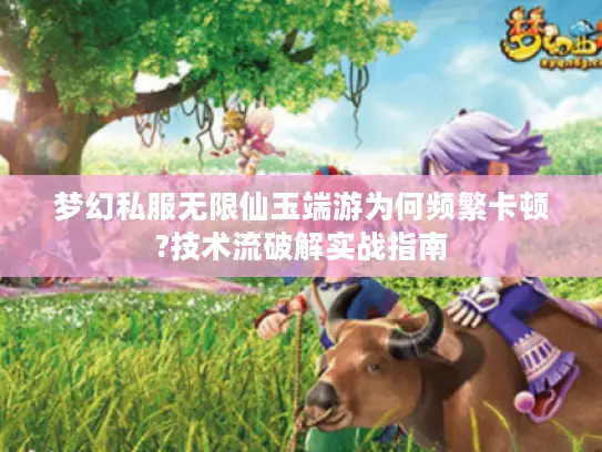梦幻私服无限仙玉端游为何频繁卡顿?技术流破解实战指南