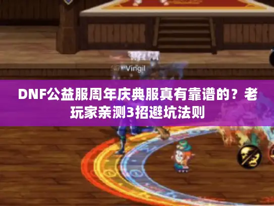 DNF公益服周年庆典服真有靠谱的？老玩家亲测3招避坑法则