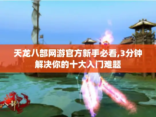 天龙八部网游官方新手必看,3分钟解决你的十大入门难题