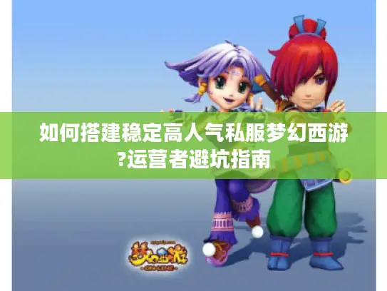 如何搭建稳定高人气私服梦幻西游?运营者避坑指南