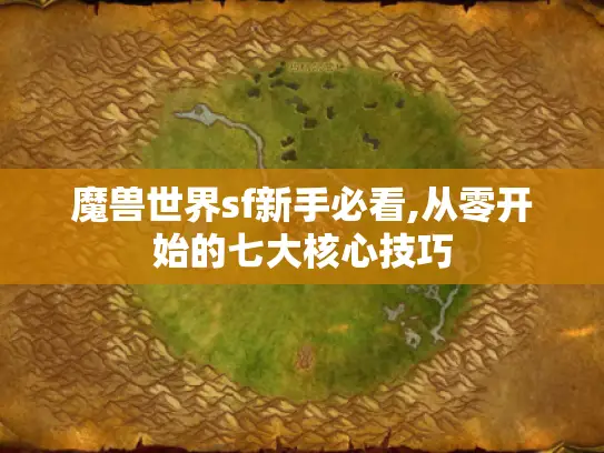 魔兽世界sf新手必看,从零开始的七大核心技巧