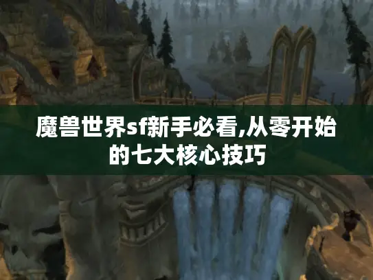 魔兽世界sf新手必看,从零开始的七大核心技巧