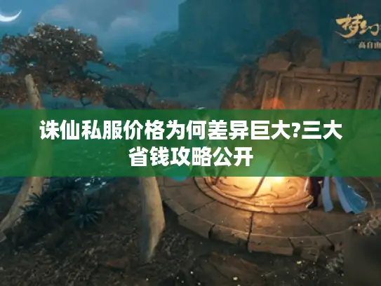 诛仙私服价格为何差异巨大?三大省钱攻略公开 诛仙私服价格为何差异巨大?三大省钱攻略公开