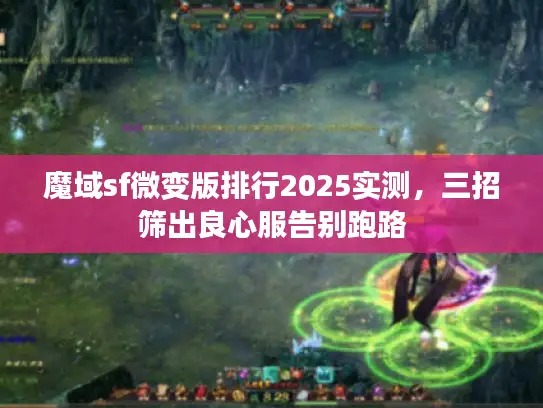 魔域sf微变版排行2025实测，三招筛出良心服告别跑路
