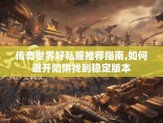 传奇世界好私服推荐指南,如何避开陷阱找到稳定版本 传奇世界好私服推荐指南,如何避开陷阱找到稳定版本