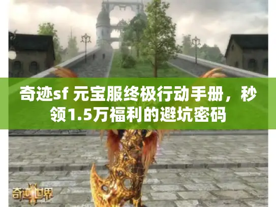 奇迹sf 元宝服终极行动手册,秒领1.5万福利的避坑密码 奇迹sf 元宝服终极行动手册,秒领1.5万福利的避坑密码