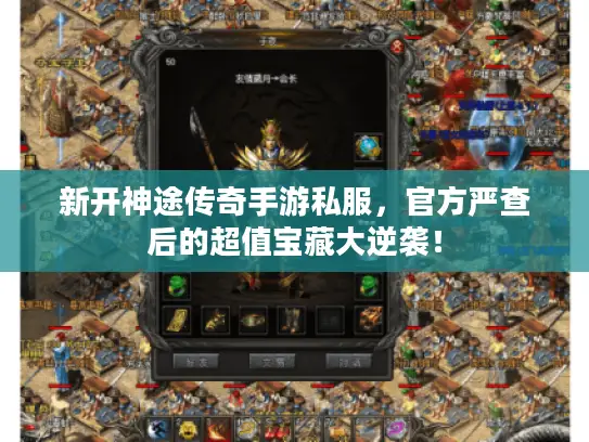 新开神途传奇手游私服，官方严查后的超值宝藏大逆袭！