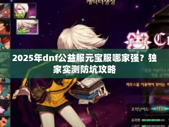2025年dnf公益服元宝服哪家强?独家实测防坑攻略 2025年dnf公益服元宝服哪家强?独家实测防坑攻略
