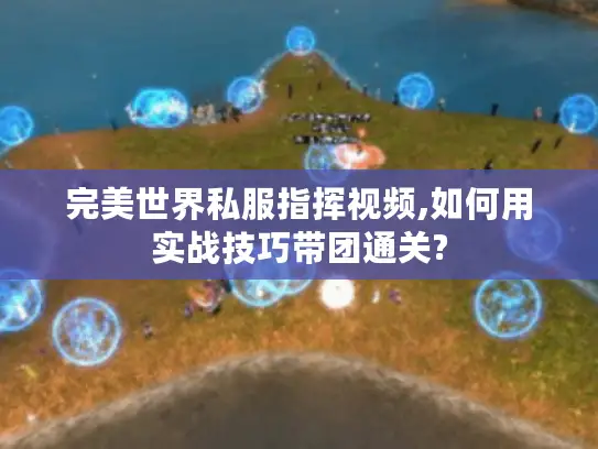 完美世界私服指挥视频,如何用实战技巧带团通关? 完美世界私服指挥视频,如何用实战技巧带团通关?