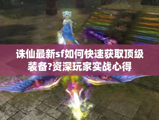 诛仙最新sf如何快速获取顶级装备?资深玩家实战心得